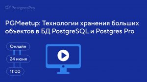 PGMeetup: Технологии хранения больших объектов в БД PostgreSQL и Postgres Pro — Вебинар