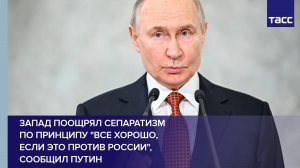 Запад поощрял сепаратизм по принципу "все хорошо, если это против России", сообщил Путин