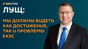 Лущ: мы должны видеть как достижения, так и проблемы ЕАЭС