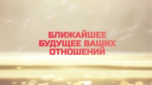 БЛИЖАЙШЕЕ БУДУЩЕЕ ВАШИХ ОТНОШЕНИЙ