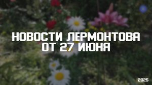 Программа «Новости Лермонтова» от 27 июня 2025 года