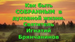 Как быть СОБРАННЫМ  в духовной жизни. Святитель Игнатий Брянчанинов