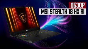 Обзор ноутбука MSI Stealth 18 HX AI — сдержанная мощь нового поколения