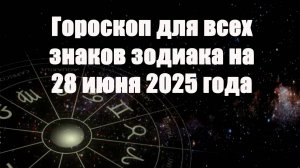Гороскоп для всех знаков зодиака на 28 июня 2025 года