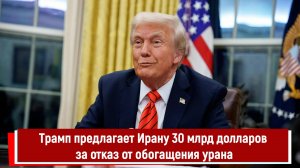 Трамп предлагает Ирану 30 млрд долларов за отказ от обогащения урана