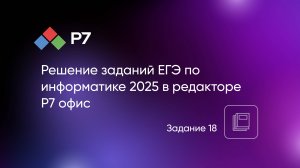 Решение заданий ЕГЭ по информатике 2025 в редакторе Р7 офис. Задание 18
