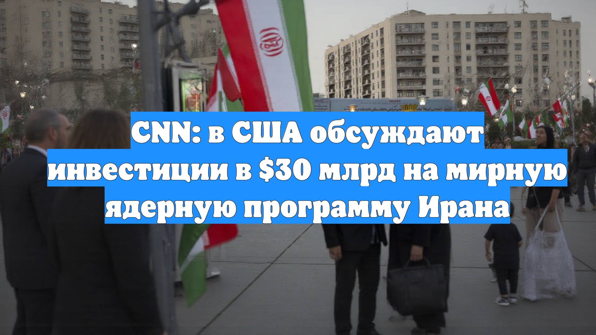CNN: в США обсуждают инвестиции в $30 млрд на мирную ядерную программу Ирана
