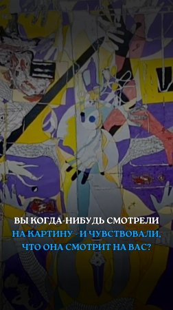 ВЫ КОГДА-НИБУДЬ СМОТРЕЛИ НА КАРТИНУ — И ЧУВСТВОВАЛИ, ЧТО ОНА СМОТРИТ НА ВАС?