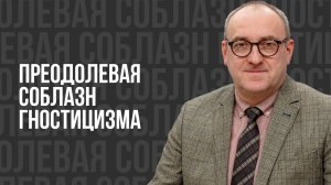 Преодолевая соблазн гностицизма - проповедь