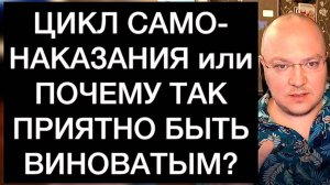 ЦИКЛ САМОНАКАЗАНИЯ или ПОЧЕМУ ТАК ПРИЯТНО БЫТЬ ВИНОВАТЫМ?