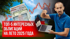 Какие облигации выбрать летом 2025 года? Топ-5 интересных выпусков!