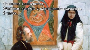Таинство священства. Основные вопросы о батюшкином служении. 6 часть.