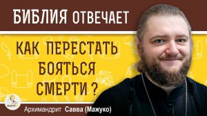 КАК ПЕРЕСТАТЬ БОЯТЬСЯ СМЕРТИ ?  Архимандрит Савва (Мажуко)