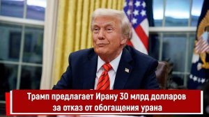 Трамп предлагает Ирану 30 млрд долларов за отказ от обогащения урана