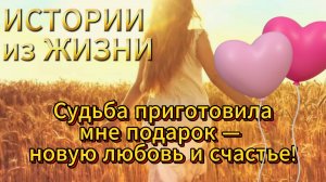 Душевные истории  - Судьба приготовила мне подарок — новую любовь и счастье! НОВИНКА