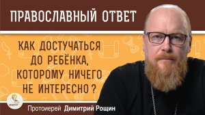 КАК ДОСТУЧАТЬСЯ ДО РЕБЁНКА, КОТОРОМУ НИЧЕГО НЕ ИНТЕРЕСНО ?  Протоиерей Димитрий Рощин