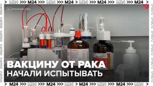 В России начались клинические испытания вакцины от рака - Москва 24