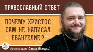 ПОЧЕМУ ХРИСТОС САМ НЕ НАПИСАЛ ЕВАНГЕЛИЕ ?  Архимандрит Савва (Мажуко)