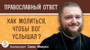 КАК МОЛИТЬСЯ, ЧТОБЫ БОГ УСЛЫШАЛ ?  Архимандрит Савва (Мажуко)