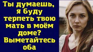 Семейный рассказ: ТЫ ДУМАЕШЬ, Я БУДУ ТЕРПЕТЬ ТВОЮ МАТЬ  В СВОЕМ ДОМЕ! ВЫМЕТАЙТЕСЬ ОБА