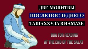 ДВЕ МОЛИТВЫ ПОСЛЕ ПОСЛЕДНЕГО ТАШАХХУДА В НАМАЗЕ