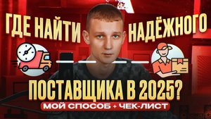Где найти надёжного поставщика в 2025? Мой способ + чек-лист