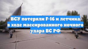 ВСУ потеряли F-16 и летчика в ходе массированного ночного удара ВС РФ