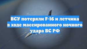 ВСУ потеряли F-16 и летчика в ходе массированного ночного удара ВС РФ