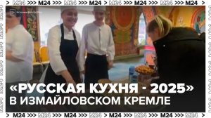Кулинарный фестиваль "Русская кухня – 2025" стартовал в Измайловском Кремле - Москва 24