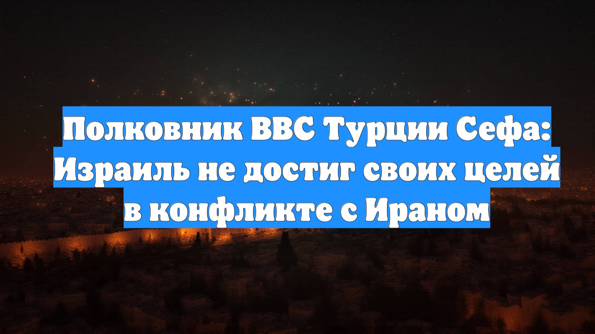 Полковник ВВС Турции Сефа: Израиль не достиг своих целей в конфликте с Ираном