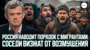 РОССИЯ НАВОДИТ ПОРЯДОК С МИГРАНТАМИ. СОСЕДИ ВИЗЖАТ ОТ ВОЗМУЩЕНИЯ.
