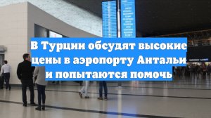 В Турции обсудят высокие цены в аэропорту Антальи и попытаются помочь