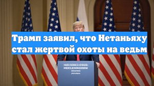 Трамп заявил, что Нетаньяху стал жертвой охоты на ведьм