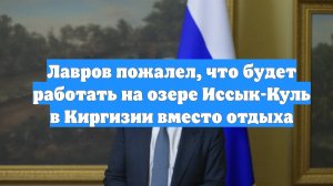 Лавров пожалел, что будет работать на озере Иссык-Куль в Киргизии вместо отдыха