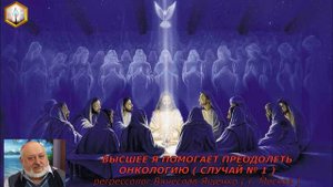 ВЫСШЕЕ Я ПОМОГАЕТ ПРЕОДОЛЕТЬ ОНКОЛОГИЮ (СЛУЧАЙ №1)