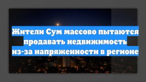 Жители Сум массово пытаются продавать недвижимость из-за напряженности в регионе
