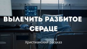 Вылечить разбитое сердце | Трогательная история о любви, вере и испытаниях.