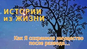 Истории из жизни - Как Я сохранила имущество после развода...