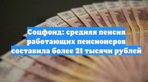 Соцфонд: средняя пенсия работающих пенсионеров составила более 21 тысячи рублей