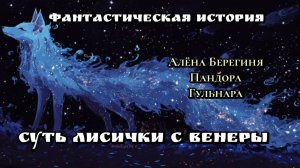Фантастическая история.Суть Лисички с Венеры.Алёна Берегиня,Пандора,Гульнара.