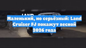 Маленький, но серьёзный: Land Cruiser FJ покажут весной 2026 года