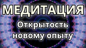 Открытость новому опыту. Трансформационная Медитация.
