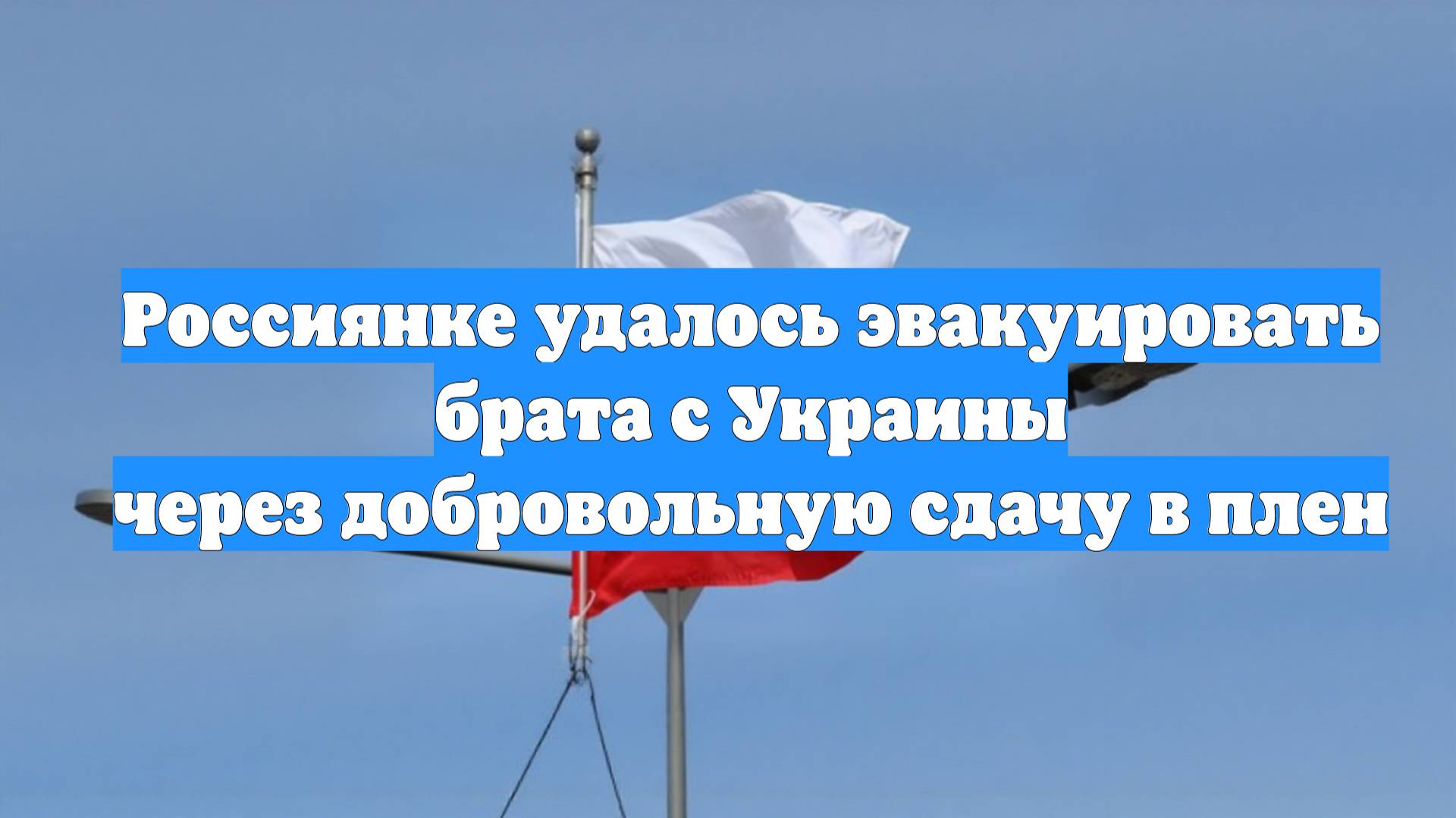 Россиянке удалось эвакуировать брата с Украины через добровольную сдачу в плен