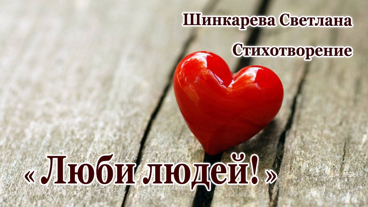 " Люби людей!"  Стих, автор- Шинкарева Светлана
