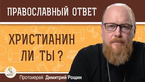 ХРИСТИАНИН ЛИ ТЫ ? Протоиерей Димитрий Рощин