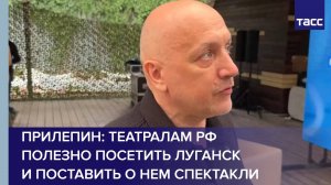 Прилепин: театралам РФ полезно посетить Луганск и поставить о нем спектакли