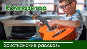 Композитор - ИНТЕРЕСНЫЙ ХРИСТИАНСКИЙ РАССКАЗ | Христианские рассказы