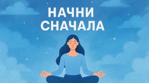 Медитация "НАЧНИ СНАЧАЛА"