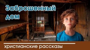 Заброшенный дом  - ИНТЕРЕСНЫЙ ХРИСТИАНСКИЙ РАССКАЗ | Христианские рассказы
