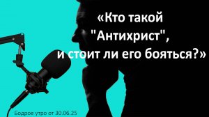 Бодрое утро 30.06.25 - «Кто такой "Антихрист", и стоит ли его бояться?»